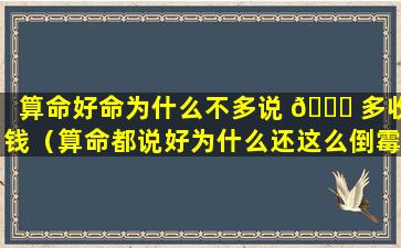 算命好命为什么不多说 🐈 多收钱（算命都说好为什么还这么倒霉）